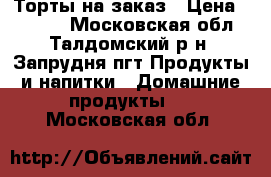 Торты на заказ › Цена ­ 1 300 - Московская обл., Талдомский р-н, Запрудня пгт Продукты и напитки » Домашние продукты   . Московская обл.